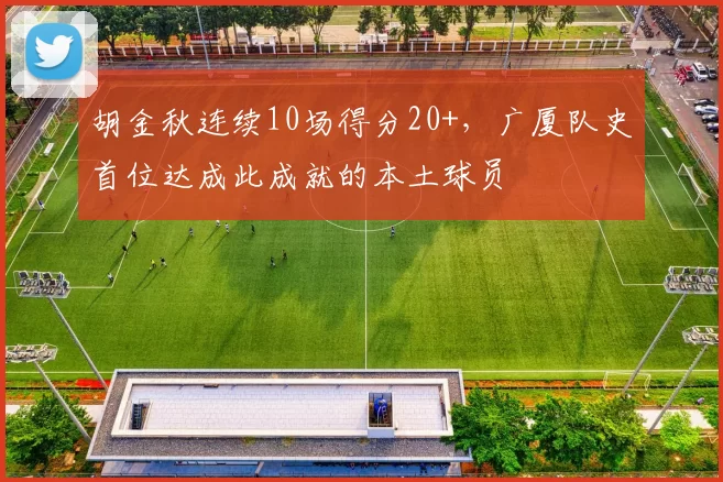 胡金秋连续10场得分20+，广厦队史首位达成此成就的本土球员