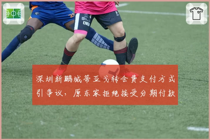 深圳新鹏城蒂亚戈转会费支付方式引争议,原东家拒绝接受分期付款