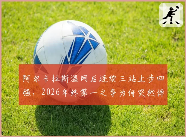 阿尔卡拉斯温网后连续三站止步四强，2026年终第一之争为何突然掉队？