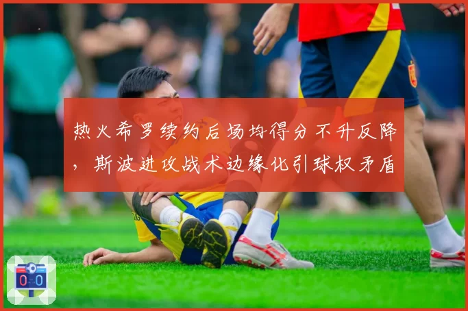 热火希罗续约后场均得分不升反降，斯波进攻战术边缘化引球权矛盾