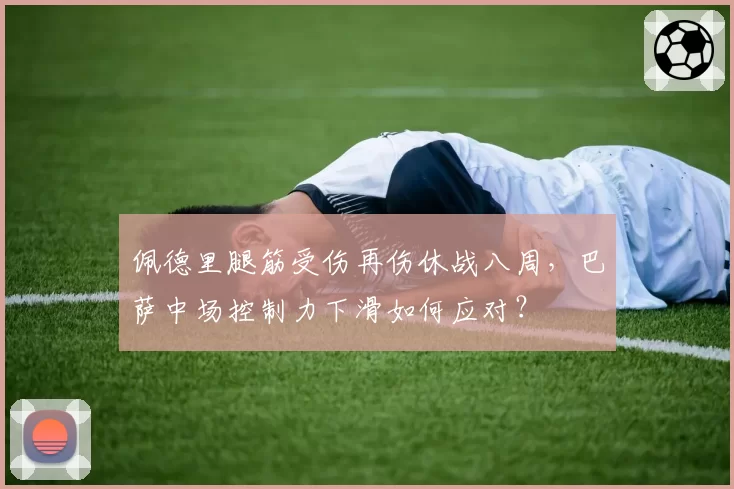 佩德里腿筋受伤再伤休战八周,巴萨中场控制力下滑如何应对?