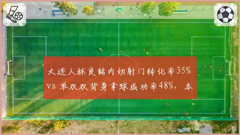 大连人林良铭内切射门转化率35% vs 单欢欢背身拿球成功率48%，本土锋线双星谁更靠谱