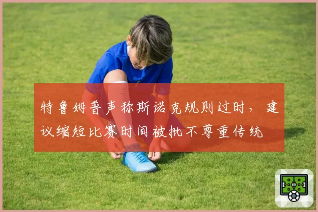 特鲁姆普声称斯诺克规则过时,建议缩短比赛时间被批不尊重传统
