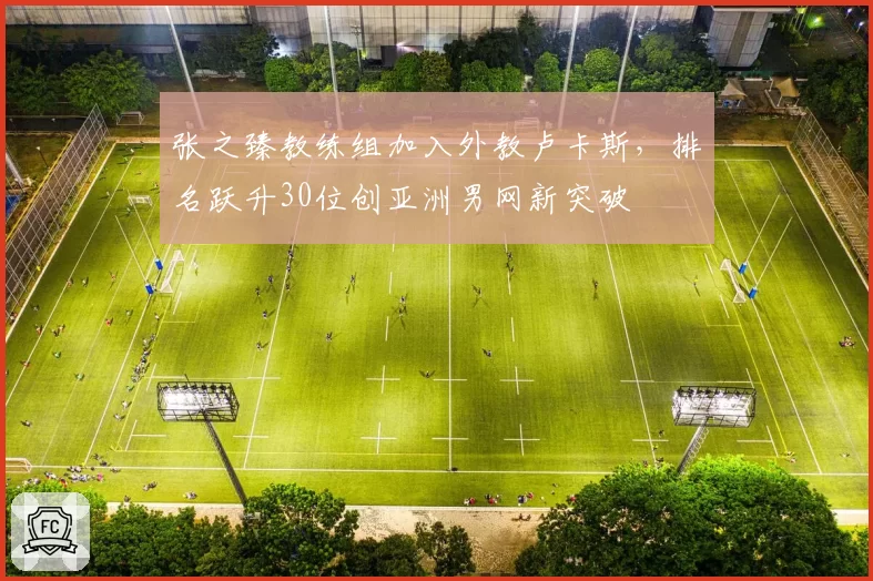 张之臻教练组加入外教卢卡斯，排名跃升30位创亚洲男网新突破