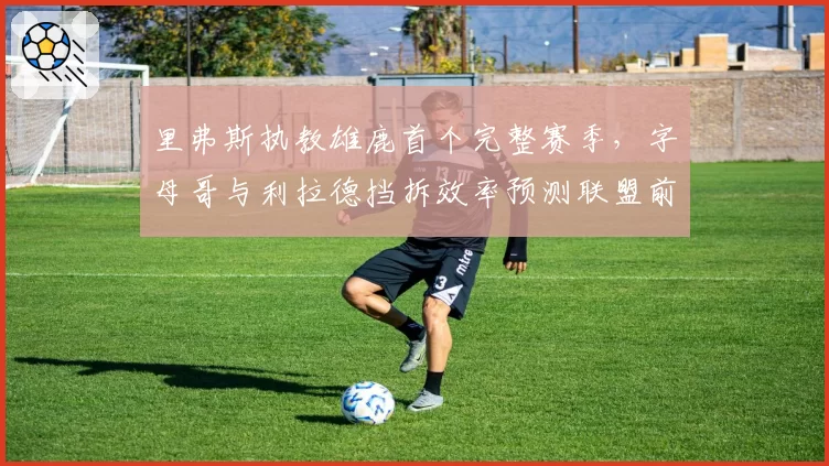 里弗斯执教雄鹿首个完整赛季，字母哥与利拉德挡拆效率预测联盟前三
