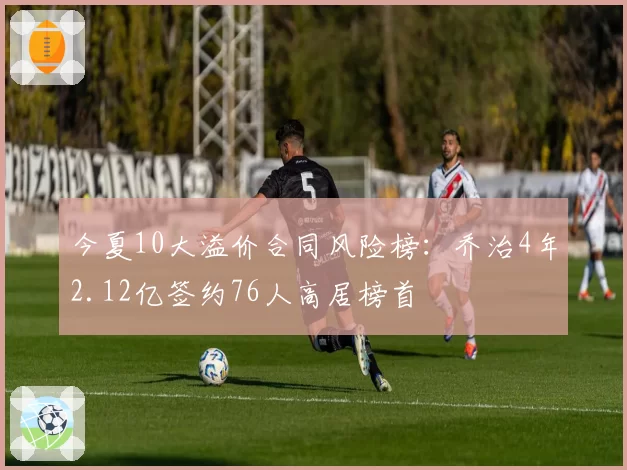 今夏10大溢价合同风险榜：乔治4年2.12亿签约76人高居榜首