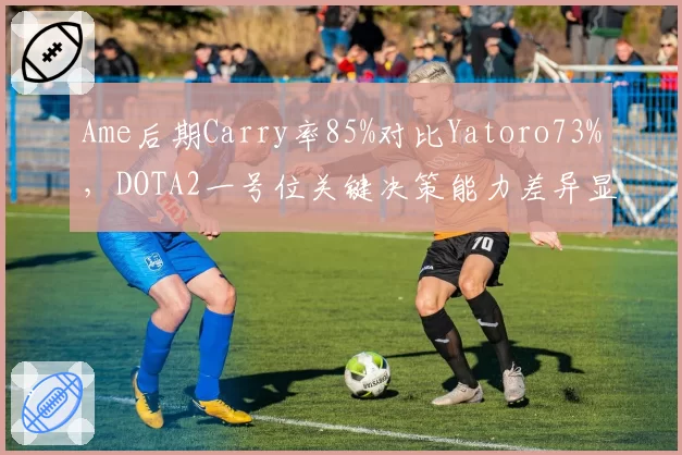 Ame后期Carry率85%对比Yatoro73%,DOTA2一号位关键决策能力差异显著