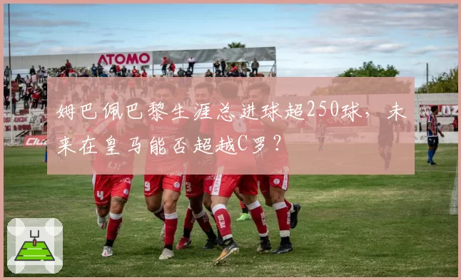 姆巴佩巴黎生涯总进球超250球,未来在皇马能否超越C罗?