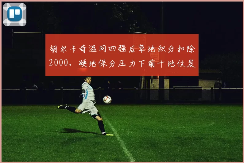 胡尔卡奇温网四强后草地积分扣除2000,硬地保分压力下前十地位岌岌可危