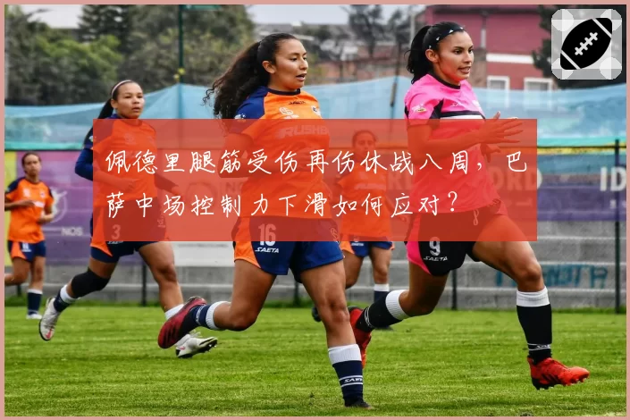 佩德里腿筋受伤再伤休战八周，巴萨中场控制力下滑如何应对？