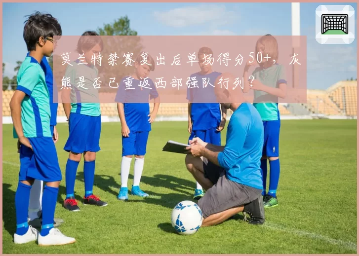 莫兰特禁赛复出后单场得分50+，灰熊是否已重返西部强队行列？