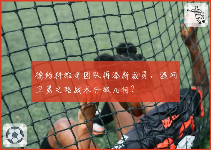 德约科维奇团队再添新成员，温网卫冕之路战术升级几何？