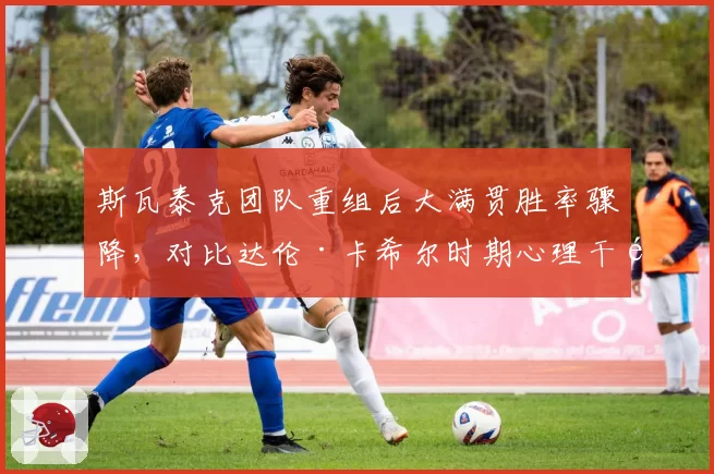 斯瓦泰克团队重组后大满贯胜率骤降,对比达伦·卡希尔时期心理干预效果迥异