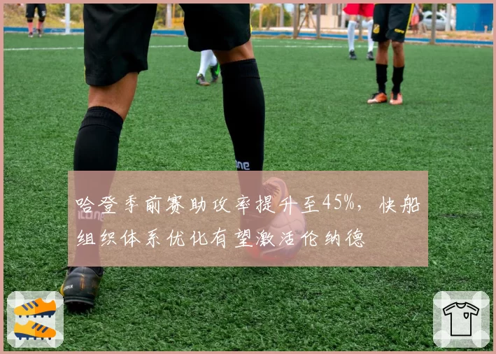 哈登季前赛助攻率提升至45%,快船组织体系优化有望激活伦纳德