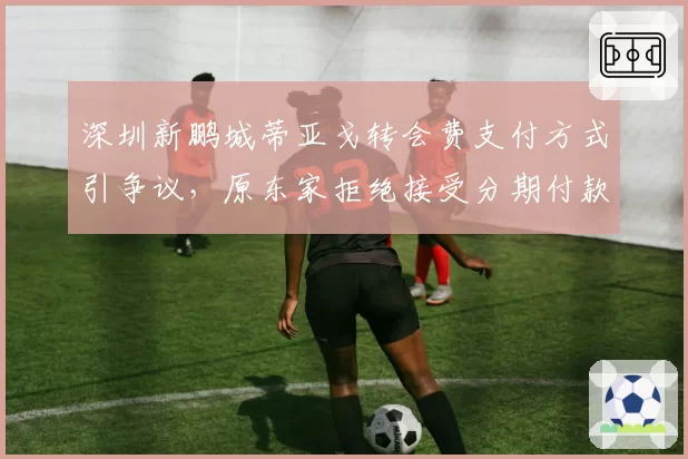 深圳新鹏城蒂亚戈转会费支付方式引争议，原东家拒绝接受分期付款