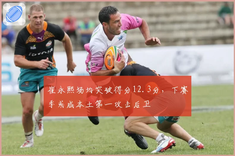 崔永熙场均突破得分12.3分，下赛季或成本土第一攻击后卫