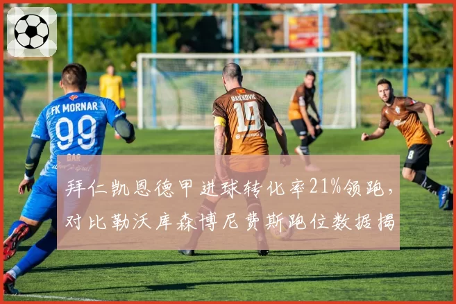 拜仁凯恩德甲进球转化率21%领跑,对比勒沃库森博尼费斯跑位数据揭示战术适配度