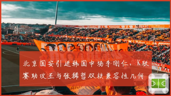 北京国安引进韩国中场李刚仁,K联赛助攻王与张稀哲双核兼容性几何?