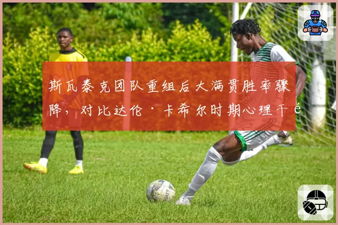 斯瓦泰克团队重组后大满贯胜率骤降,对比达伦·卡希尔时期心理干预效果迥异