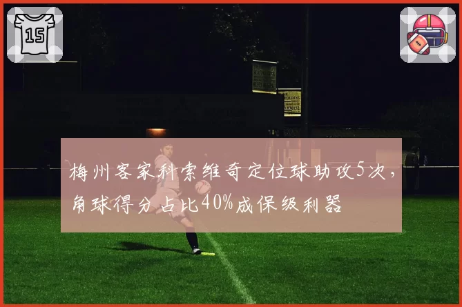 梅州客家科索维奇定位球助攻5次,角球得分占比40%成保级利器