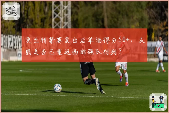 莫兰特禁赛复出后单场得分50+，灰熊是否已重返西部强队行列？