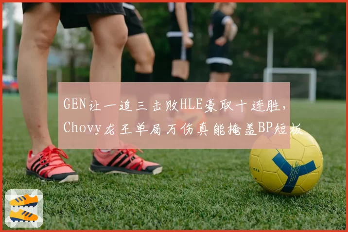 GEN让一追三击败HLE豪取十连胜，Chovy龙王单局万伤真能掩盖BP短板？