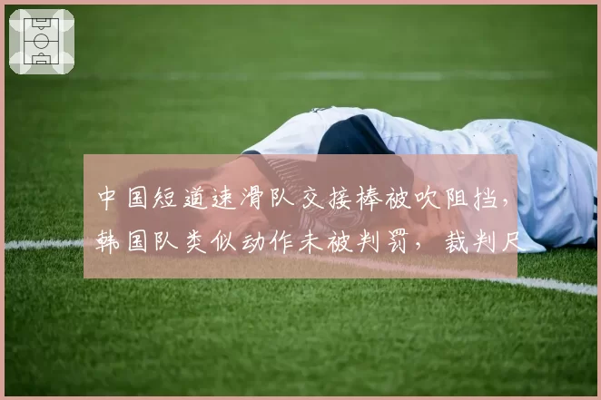 中国短道速滑队交接棒被吹阻挡,韩国队类似动作未被判罚,裁判尺度成胜负手?