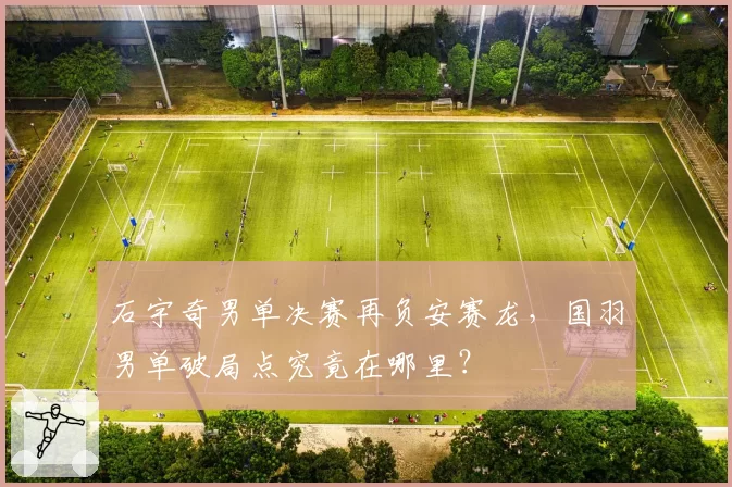 石宇奇男单决赛再负安赛龙，国羽男单破局点究竟在哪里？