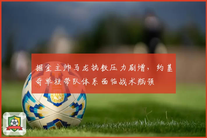 掘金主帅马龙执教压力剧增,约基奇单核带队体系面临战术瓶颈