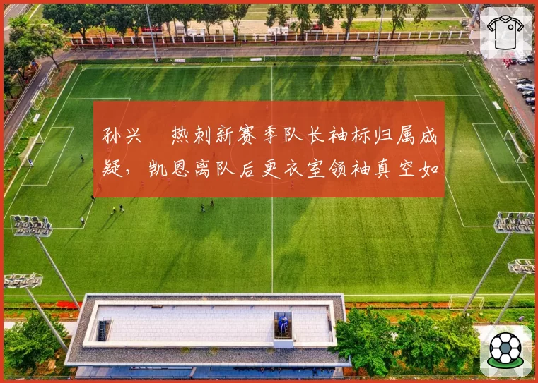 孙兴慜热刺新赛季队长袖标归属成疑,凯恩离队后更衣室领袖真空如何填补?
