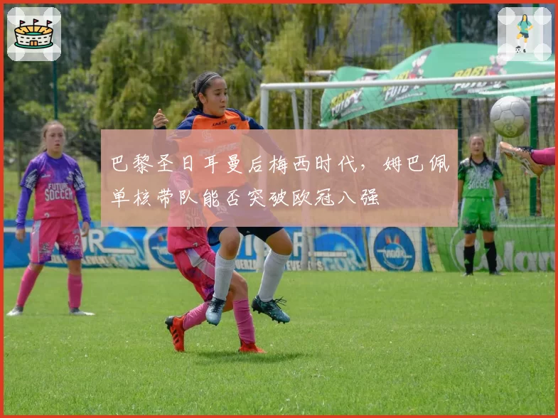 巴黎圣日耳曼后梅西时代，姆巴佩单核带队能否突破欧冠八强