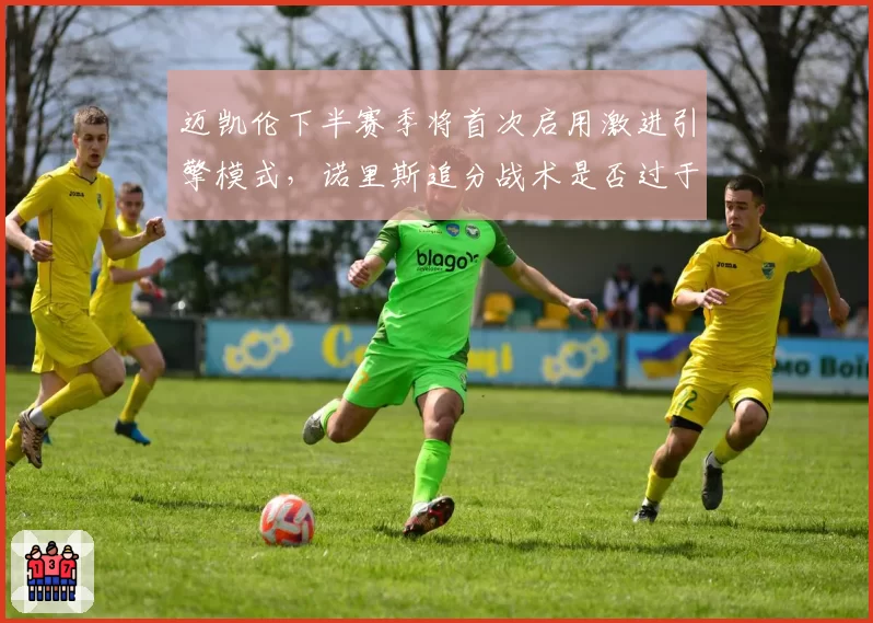 迈凯伦下半赛季将首次启用激进引擎模式，诺里斯追分战术是否过于冒险？