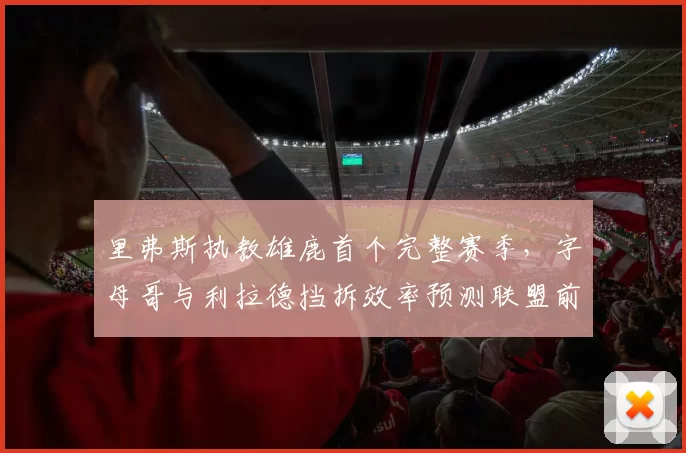 里弗斯执教雄鹿首个完整赛季,字母哥与利拉德挡拆效率预测联盟前三