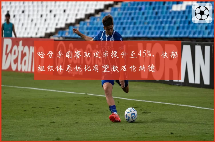 哈登季前赛助攻率提升至45%，快船组织体系优化有望激活伦纳德