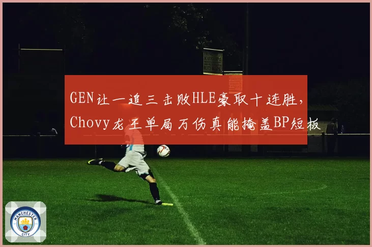 GEN让一追三击败HLE豪取十连胜，Chovy龙王单局万伤真能掩盖BP短板？