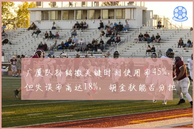 广厦队孙铭徽关键时刻使用率45%，但失误率高达18%，胡金秋能否分担持球压力？