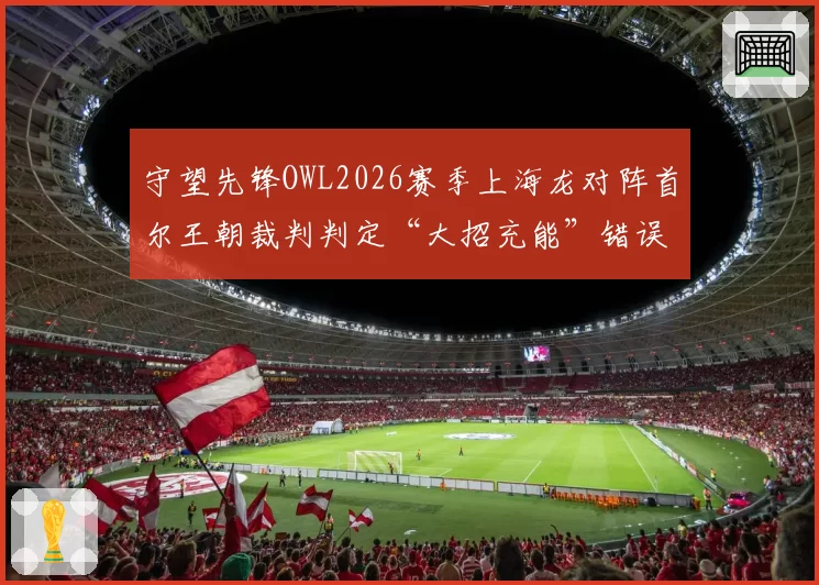守望先锋OWL2026赛季上海龙对阵首尔王朝裁判判定“大招充能”错误,队伍胜率从60%跌至30%
