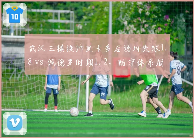 武汉三镇换帅里卡多后场均失球1.8 vs 佩德罗时期1.2，防守体系崩塌成致命伤