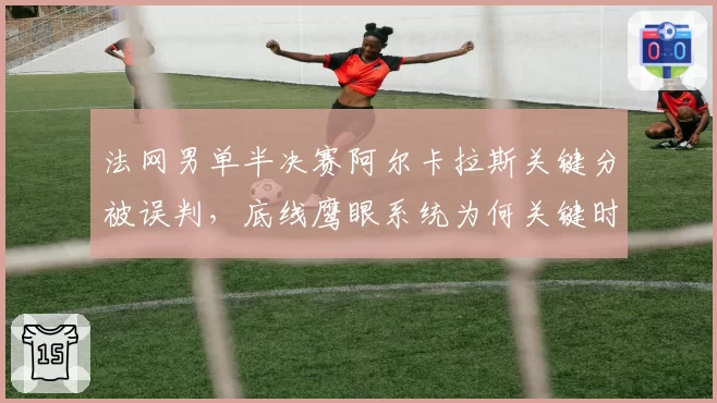 法网男单半决赛阿尔卡拉斯关键分被误判,底线鹰眼系统为何关键时刻失灵?