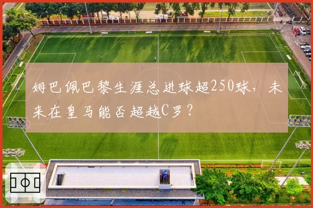 姆巴佩巴黎生涯总进球超250球，未来在皇马能否超越C罗？