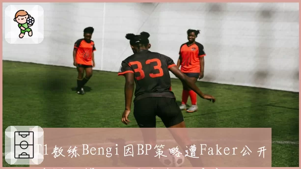 T1教练Bengi因BP策略遭Faker公开质疑,管理层紧急介入调停