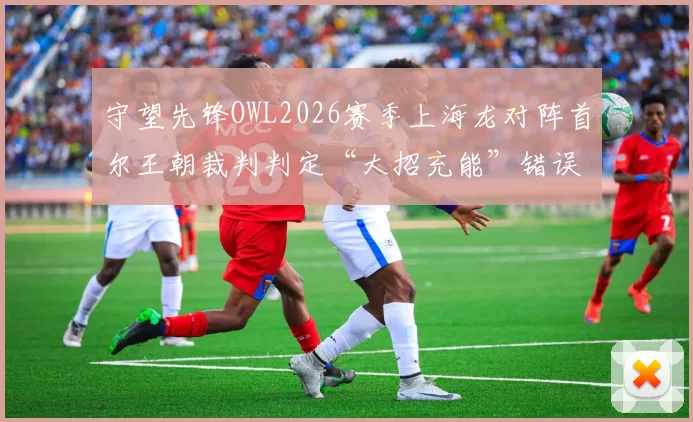 守望先锋OWL2026赛季上海龙对阵首尔王朝裁判判定“大招充能”错误，队伍胜率从60%跌至30%