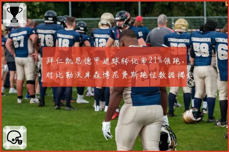 拜仁凯恩德甲进球转化率21%领跑，对比勒沃库森博尼费斯跑位数据揭示战术适配度