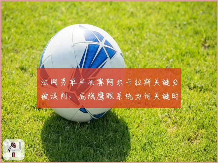 法网男单半决赛阿尔卡拉斯关键分被误判，底线鹰眼系统为何关键时刻失灵？