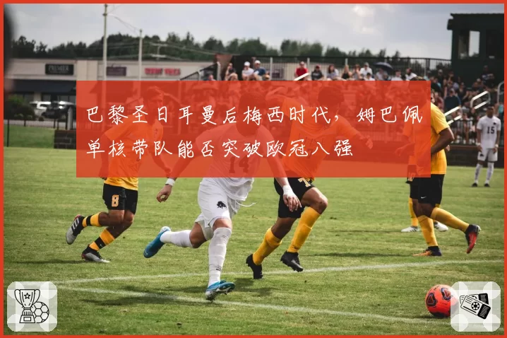 巴黎圣日耳曼后梅西时代,姆巴佩单核带队能否突破欧冠八强