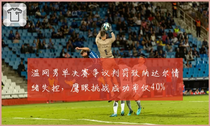 温网男单决赛争议判罚致纳达尔情绪失控,鹰眼挑战成功率仅40%
