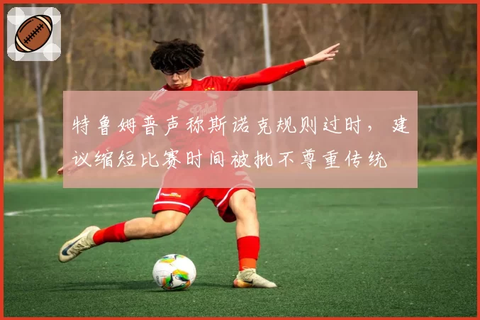 特鲁姆普声称斯诺克规则过时，建议缩短比赛时间被批不尊重传统