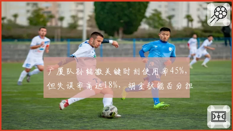 广厦队孙铭徽关键时刻使用率45%,但失误率高达18%,胡金秋能否分担持球压力?