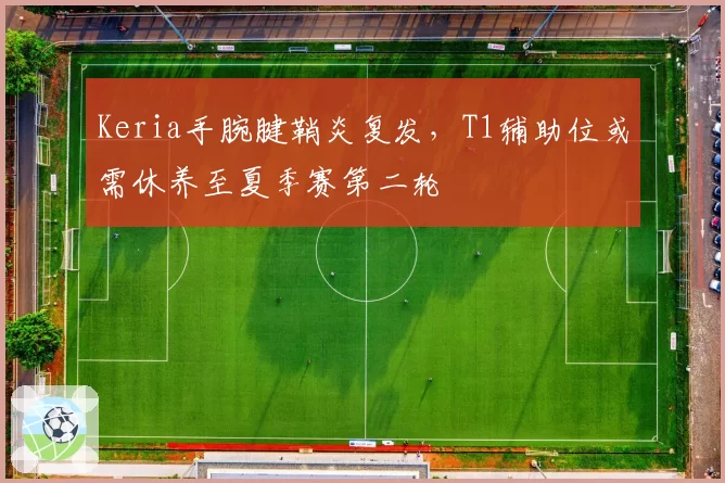 Keria手腕腱鞘炎复发,T1辅助位或需休养至夏季赛第二轮