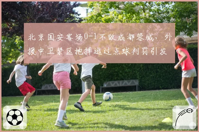 北京国安客场0-1不敌成都蓉城，外援中卫禁区抱摔逃过点球判罚引发巨大争议